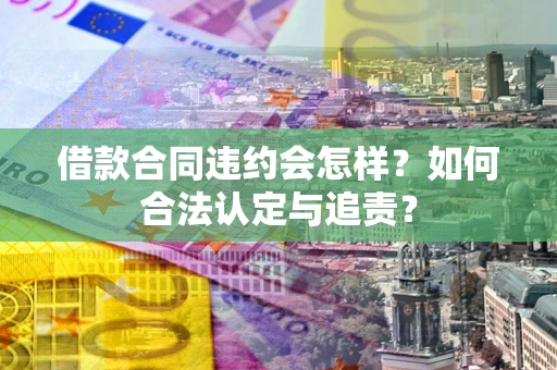 武汉借款合同违约会怎样？如何合法认定与追责？