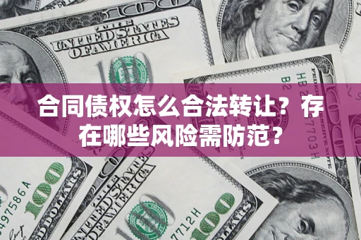 武汉合同债权怎么合法转让？存在哪些风险需防范？