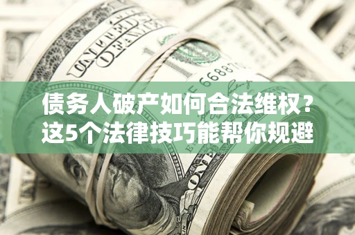 武汉债务人破产如何合法维权？这5个法律技巧能帮你规避风险