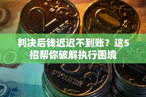 武汉判决后钱迟迟不到账？这5招帮你破解执行困境