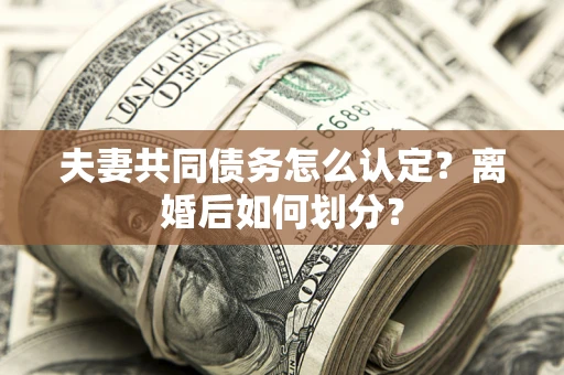 武汉夫妻共同债务怎么认定？离婚后如何划分？