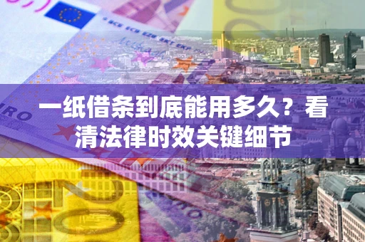 武汉一纸借条到底能用多久？看清法律时效关键细节