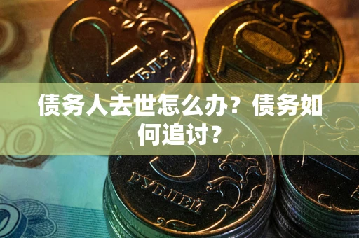 武汉债务人去世怎么办？债务如何追讨？