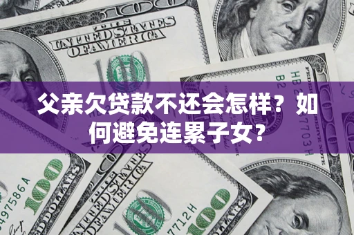 武汉父亲欠贷款不还会怎样？如何避免连累子女？