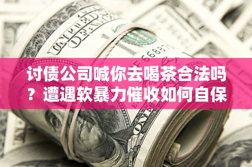 武汉讨债公司喊你去喝茶合法吗？遭遇软暴力催收如何自保？