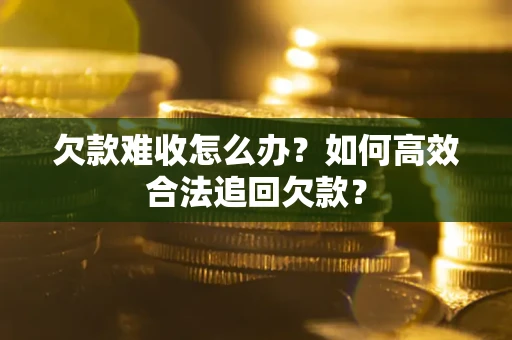 武汉欠款难收怎么办？如何高效合法追回欠款？