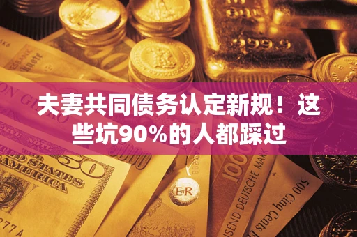 武汉夫妻共同债务认定新规！这些坑90%的人都踩过