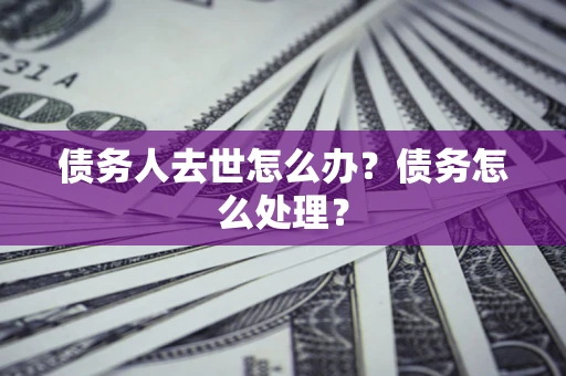 武汉债务人去世怎么办？债务怎么处理？