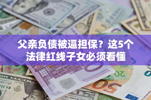 武汉父亲负债被逼担保？这5个法律红线子女必须看懂