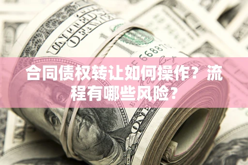 武汉合同债权转让如何操作？流程有哪些风险？