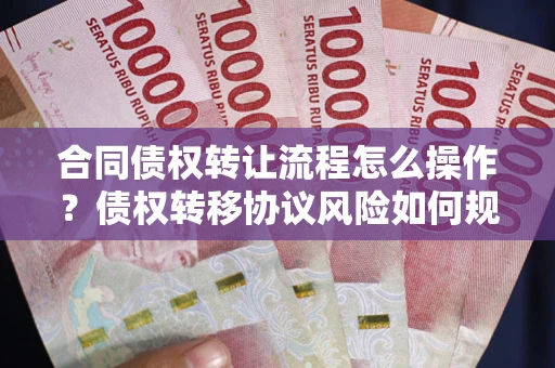 武汉合同债权转让流程怎么操作？债权转移协议风险如何规避？