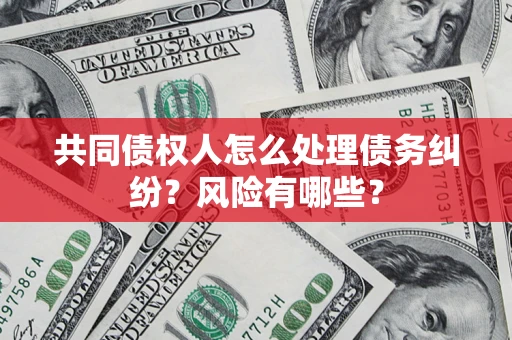 武汉共同债权人怎么处理债务纠纷？风险有哪些？