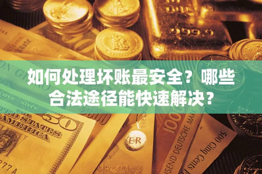 武汉如何处理坏账最安全？哪些合法途径能快速解决？