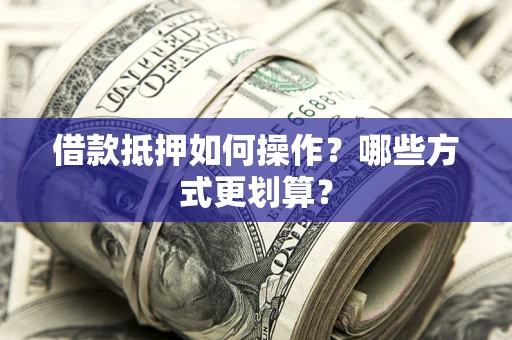 武汉借款抵押如何操作？哪些方式更划算？