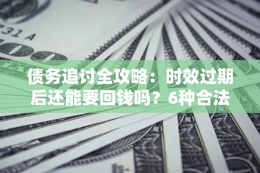 武汉债务追讨全攻略：时效过期后还能要回钱吗？6种合法手段助你维权