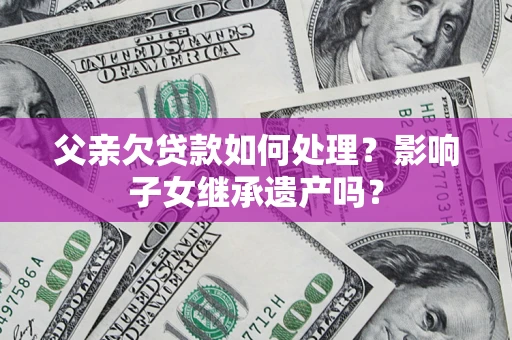 武汉父亲欠贷款如何处理?影响子女继承遗产吗? 武汉父亲欠贷款如何处理?影响子女继承遗产吗?