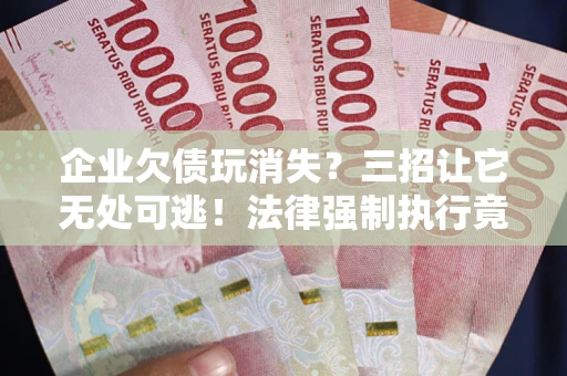 武汉企业欠债玩消失？三招让它无处可逃！法律强制执行竟比讨债公司还狠？