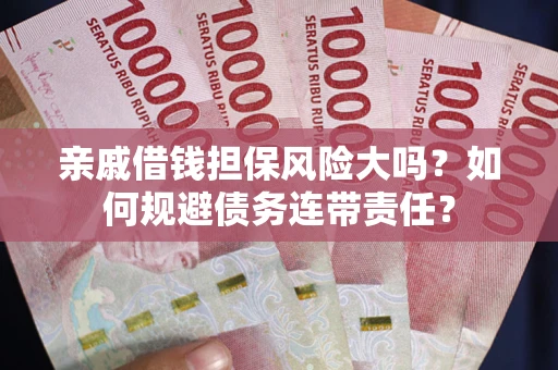 武汉亲戚借钱担保风险大吗？如何规避债务连带责任？