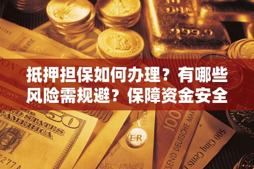 武汉抵押担保如何办理？有哪些风险需规避？保障资金安全