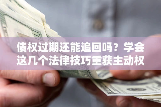 武汉债权过期还能追回吗？学会这几个法律技巧重获主动权