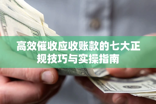 武汉高效催收应收账款的七大正规技巧与实操指南