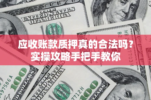 武汉应收账款质押真的合法吗？实操攻略手把手教你