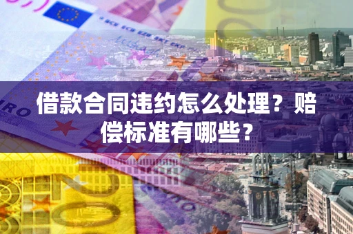 武汉借款合同违约怎么处理？赔偿标准有哪些？