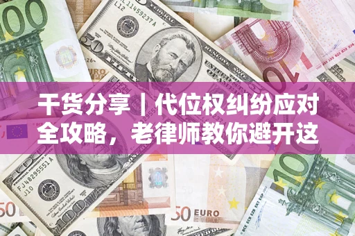 武汉干货分享｜代位权纠纷应对全攻略，老律师教你避开这5大雷区