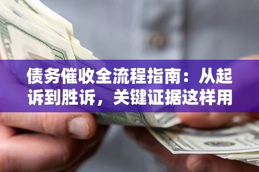 武汉债务催收全流程指南：从起诉到胜诉，关键证据这样用