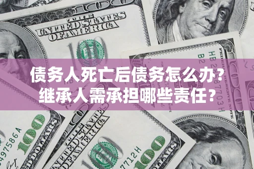 武汉债务人死亡后债务怎么办？继承人需承担哪些责任？