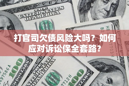 武汉打官司欠债风险大吗？如何应对诉讼保全套路？