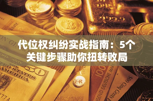 武汉代位权纠纷实战指南：5个关键步骤助你扭转败局