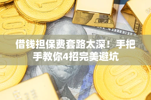 武汉借钱担保费套路太深！手把手教你4招完美避坑