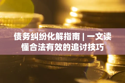 武汉债务纠纷化解指南 | 一文读懂合法有效的追讨技巧