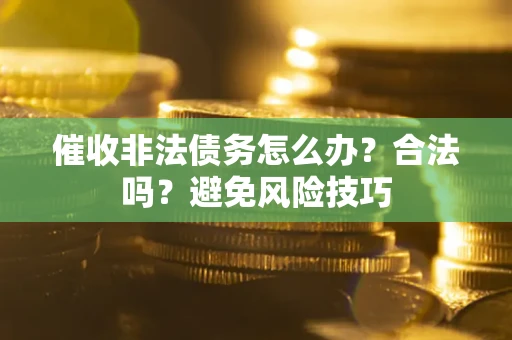 武汉催收非法债务怎么办？合法吗？避免风险技巧