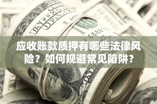武汉应收账款质押有哪些法律风险？如何规避常见陷阱？