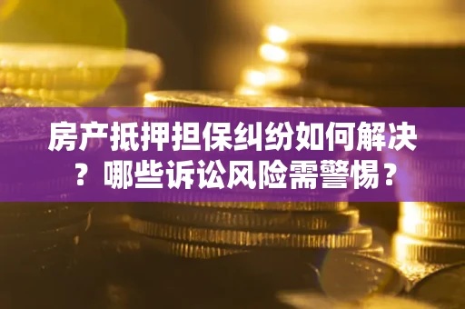 武汉房产抵押担保纠纷如何解决？哪些诉讼风险需警惕？
