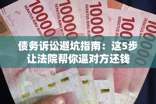 武汉债务诉讼避坑指南：这5步让法院帮你逼对方还钱