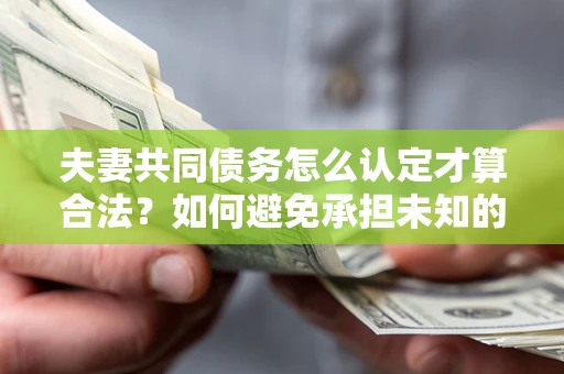 武汉夫妻共同债务怎么认定才算合法？如何避免承担未知的债务风险？