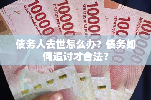 武汉债务人去世怎么办？债务如何追讨才合法？