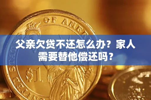 武汉父亲欠贷不还怎么办？家人需要替他偿还吗？