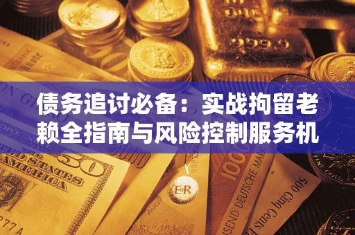 武汉债务追讨必备：实战拘留老赖全指南与风险控制服务机构推荐