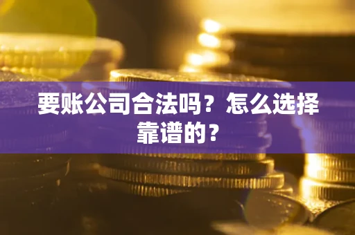 武汉要账公司合法吗？怎么选择靠谱的？