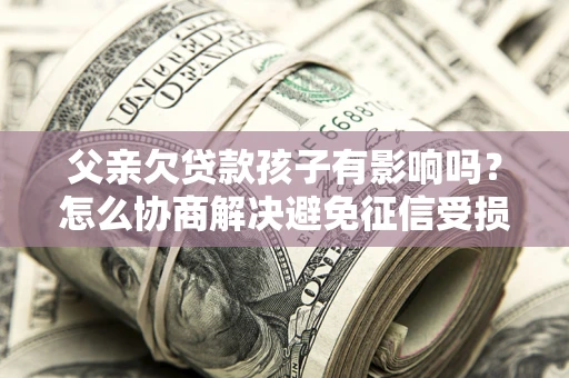武汉父亲欠贷款孩子有影响吗？怎么协商解决避免征信受损？