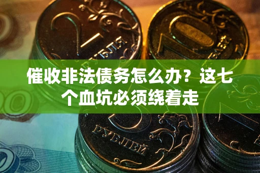 武汉催收非法债务怎么办？这七个血坑必须绕着走