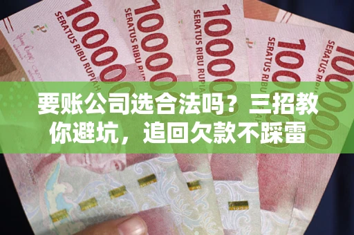 武汉要账公司选合法吗？三招教你避坑，追回欠款不踩雷