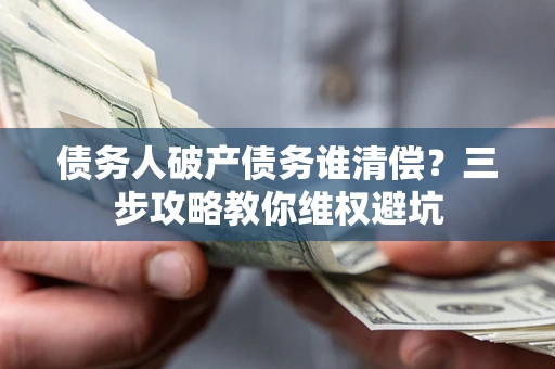 武汉债务人破产债务谁清偿?三步攻略教你维权避坑 武汉债务人破产债务谁清偿?三步攻略教你维权避坑