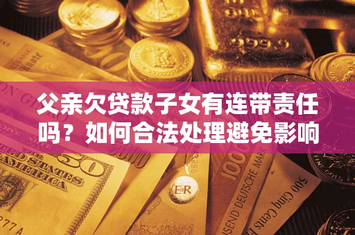 武汉父亲欠贷款子女有连带责任吗？如何合法处理避免影响？