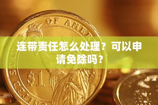 武汉连带责任怎么处理？可以申请免除吗？