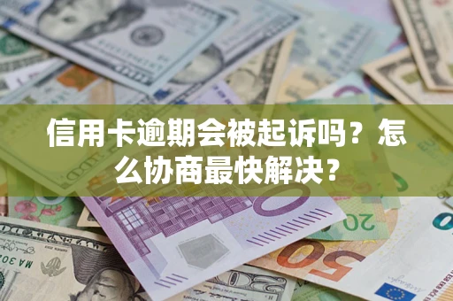 武汉信用卡逾期会被起诉吗？怎么协商最快解决？